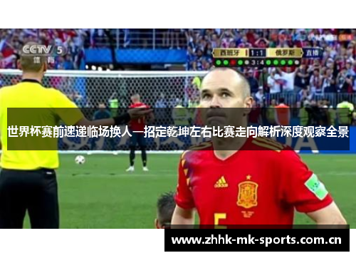 世界杯赛前速递临场换人一招定乾坤左右比赛走向解析深度观察全景