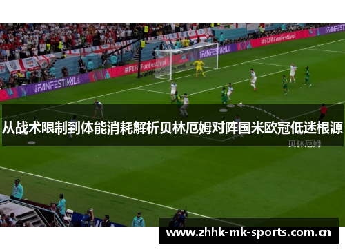 从战术限制到体能消耗解析贝林厄姆对阵国米欧冠低迷根源 从战术限制到体能消耗解析贝林厄姆对阵国米欧冠低迷根源